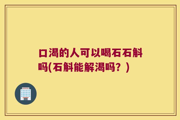 口渴的人可以喝石石斛吗(石斛能解渴吗？)