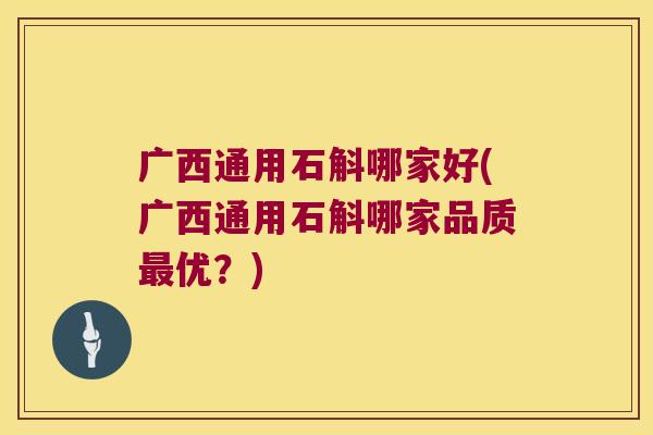 广西通用石斛哪家好(广西通用石斛哪家品质优？)
