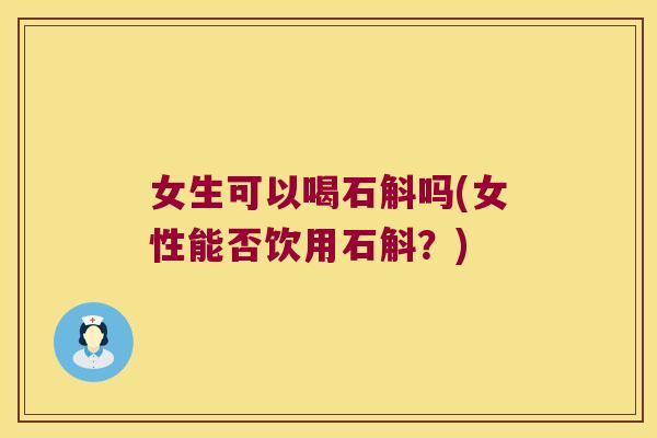 女生可以喝石斛吗(女性能否饮用石斛？)