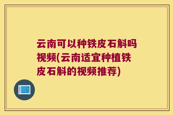 云南可以种铁皮石斛吗视频(云南适宜种植铁皮石斛的视频推荐)