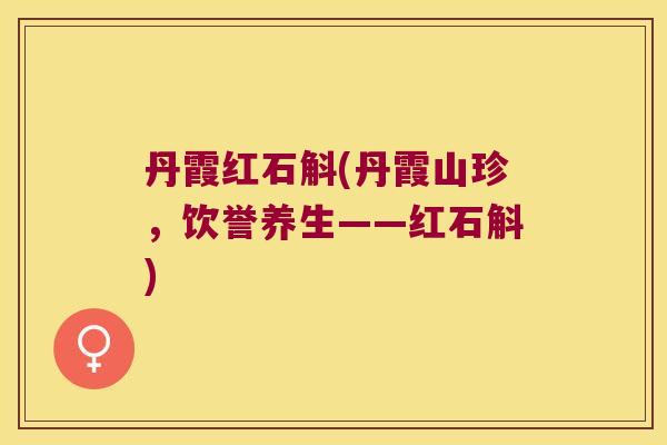丹霞红石斛(丹霞山珍，饮誉养生——红石斛)