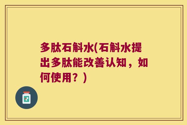 多肽石斛水(石斛水提出多肽能改善认知，如何使用？)