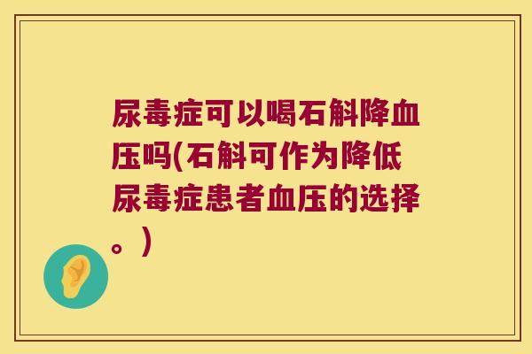 尿毒症可以喝石斛降吗(石斛可作为降低尿毒症患者的选择。)