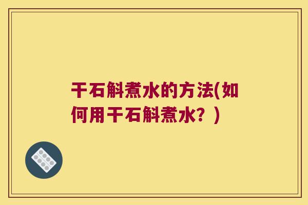 干石斛煮水的方法(如何用干石斛煮水？)