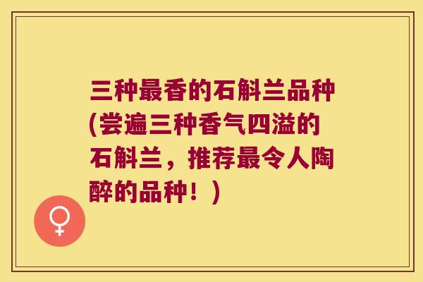 三种最香的石斛兰品种(尝遍三种香气四溢的石斛兰，推荐最令人陶醉的品种！)