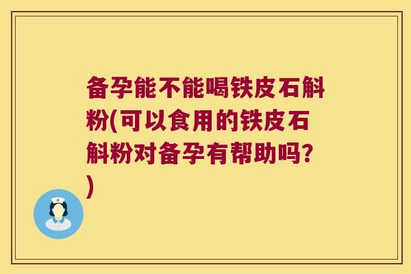备孕能不能喝铁皮石斛粉(可以食用的铁皮石斛粉对备孕有帮助吗？)