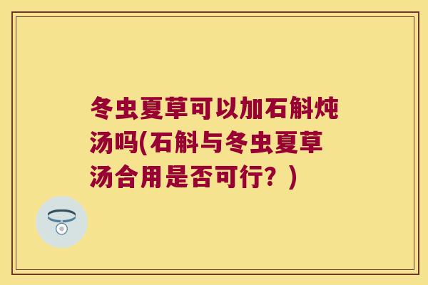 冬虫夏草可以加石斛炖汤吗(石斛与冬虫夏草汤合用是否可行？)