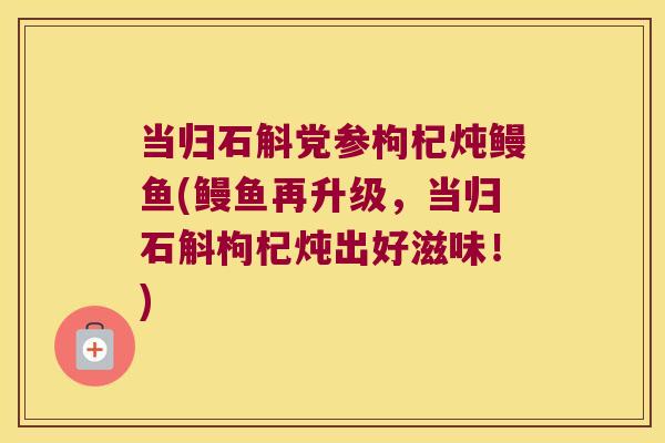 当归石斛党参枸杞炖鳗鱼(鳗鱼再升级，当归石斛枸杞炖出好滋味！)
