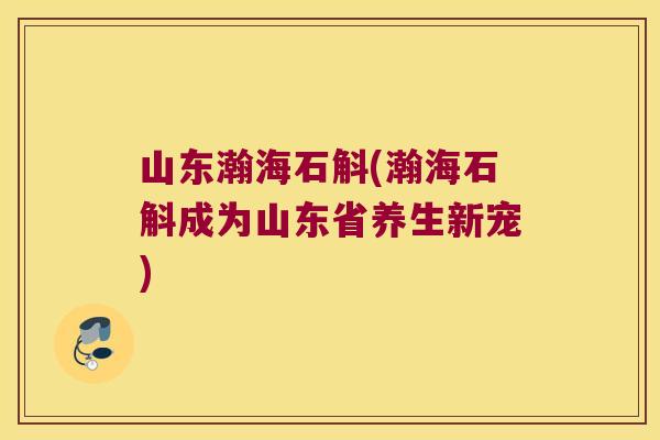 山东瀚海石斛(瀚海石斛成为山东省养生新宠)