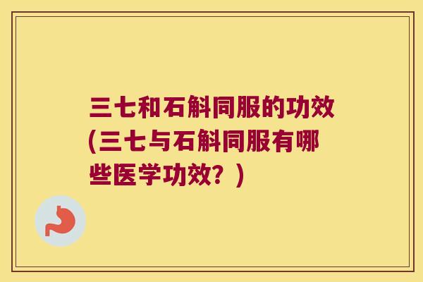 三七和石斛同服的功效(三七与石斛同服有哪些医学功效？)