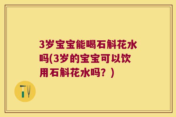 3岁宝宝能喝石斛花水吗(3岁的宝宝可以饮用石斛花水吗？)