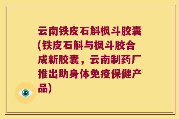 云南铁皮石斛枫斗胶囊(铁皮石斛与枫斗胶合成新胶囊，云南制药厂推出助身体免疫保健产品)