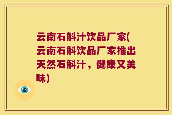 云南石斛汁饮品厂家(云南石斛饮品厂家推出天然石斛汁，健康又美味)
