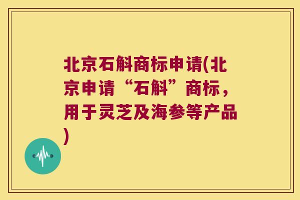 北京石斛商标申请(北京申请“石斛”商标，用于灵芝及海参等产品)