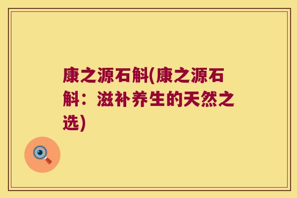 康之源石斛(康之源石斛：滋补养生的天然之选)