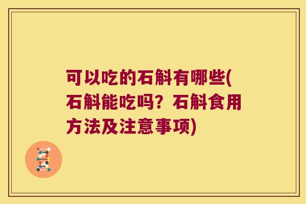 可以吃的石斛有哪些(石斛能吃吗？石斛食用方法及注意事项)