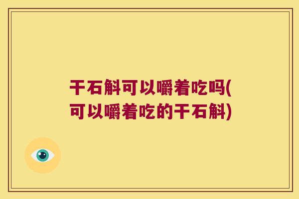 干石斛可以嚼着吃吗(可以嚼着吃的干石斛)