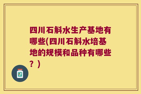 四川石斛水生产基地有哪些(四川石斛水培基地的规模和品种有哪些？)
