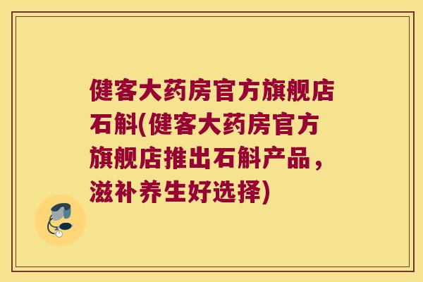 健客大药房官方旗舰店石斛(健客大药房官方旗舰店推出石斛产品，滋补养生好选择)