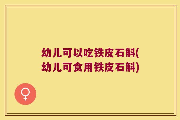幼儿可以吃铁皮石斛(幼儿可食用铁皮石斛)