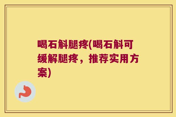 喝石斛腿疼(喝石斛可缓解腿疼，推荐实用方案)