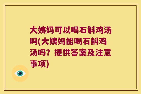 大姨妈可以喝石斛鸡汤吗(大姨妈能喝石斛鸡汤吗？提供答案及注意事项)