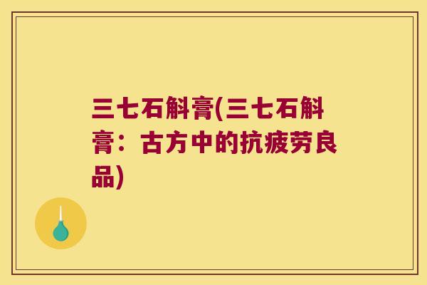 三七石斛膏(三七石斛膏：古方中的抗疲劳良品)