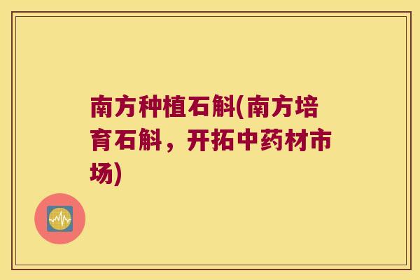 南方种植石斛(南方培育石斛，开拓中药材市场)