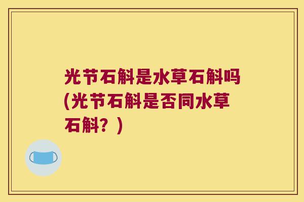 光节石斛是水草石斛吗(光节石斛是否同水草石斛?) 光节石斛是水草石斛吗(光节石斛是否同水草石斛?)