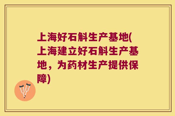 上海好石斛生产基地(上海建立好石斛生产基地，为药材生产提供保障)