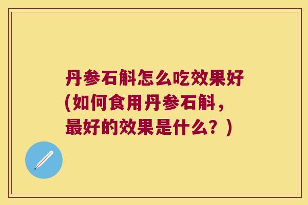 丹参石斛怎么吃效果好(如何食用丹参石斛，最好的效果是什么？)