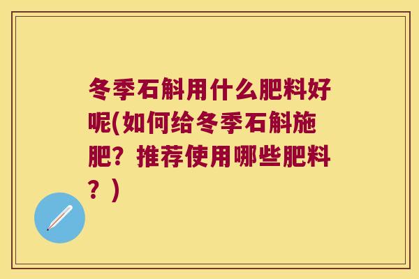 冬季石斛用什么肥料好呢(如何给冬季石斛施肥？推荐使用哪些肥料？)