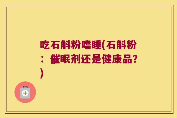 吃石斛粉嗜睡(石斛粉：催眠剂还是健康品？)