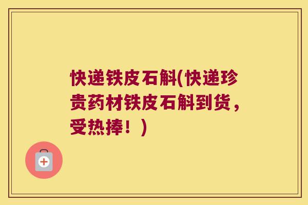 快递铁皮石斛(快递珍贵药材铁皮石斛到货，受热捧！)