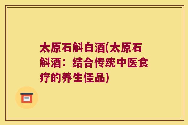 太原石斛白酒(太原石斛酒：结合传统中医食疗的养生佳品)