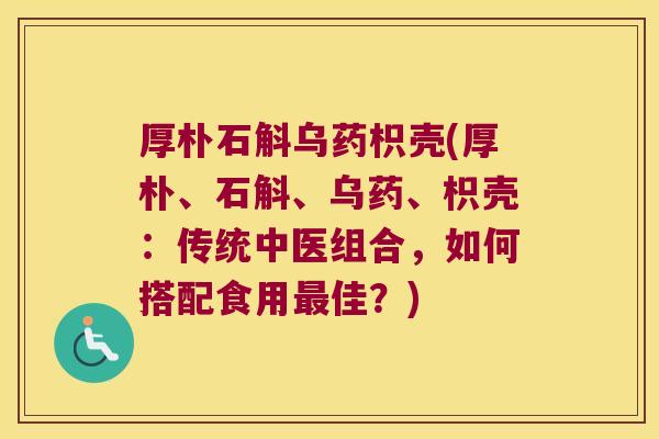 厚朴石斛乌药枳壳(厚朴、石斛、乌药、枳壳：传统中医组合，如何搭配食用佳？)