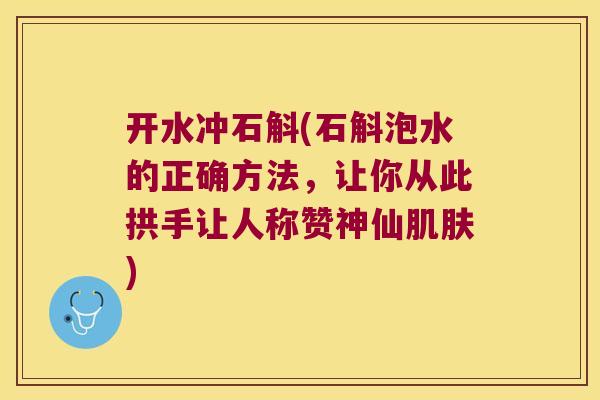 开水冲石斛(石斛泡水的正确方法，让你从此拱手让人称赞神仙肌肤)