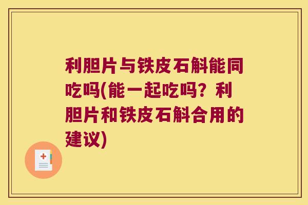 利胆片与铁皮石斛能同吃吗(能一起吃吗？利胆片和铁皮石斛合用的建议)