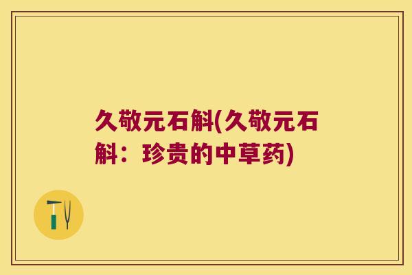 久敬元石斛(久敬元石斛：珍贵的中草药)