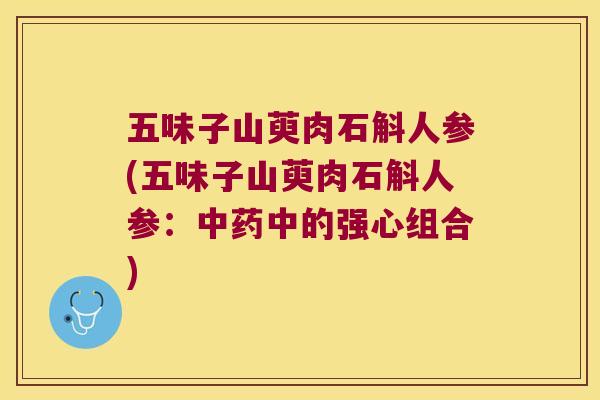 五味子山萸肉石斛人参(五味子山萸肉石斛人参：中药中的强心组合)