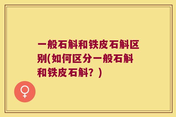 一般石斛和铁皮石斛区别(如何区分一般石斛和铁皮石斛？)
