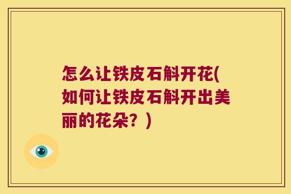 怎么让铁皮石斛开花(如何让铁皮石斛开出美丽的花朵？)