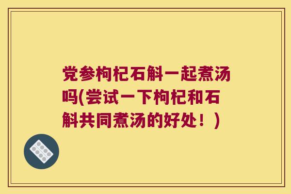 党参枸杞石斛一起煮汤吗(尝试一下枸杞和石斛共同煮汤的好处!) 党参枸杞石斛一起煮汤吗(尝试一下枸杞和石斛共同煮汤的好处!)