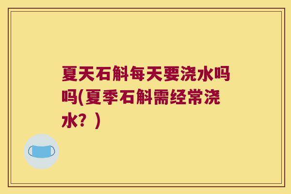 夏天石斛每天要浇水吗吗(夏季石斛需经常浇水？)