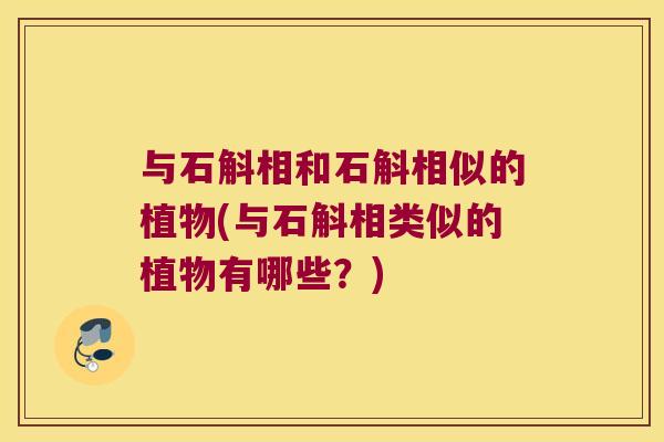 与石斛相和石斛相似的植物(与石斛相类似的植物有哪些？)