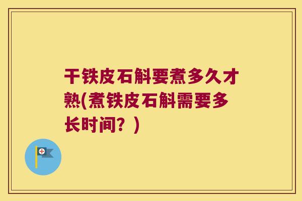 干铁皮石斛要煮多久才熟(煮铁皮石斛需要多长时间？)