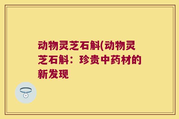 动物灵芝石斛(动物灵芝石斛：珍贵中药材的新发现