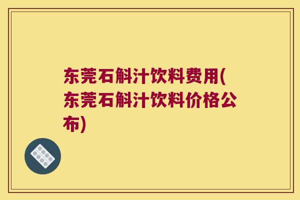 东莞石斛汁饮料费用(东莞石斛汁饮料价格公布)
