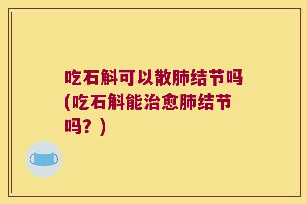 吃石斛可以散肺结节吗(吃石斛能治愈肺结节吗？)