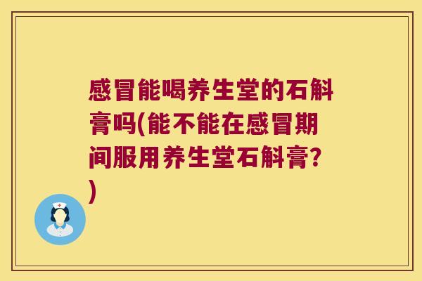 能喝养生堂的石斛膏吗(能不能在期间服用养生堂石斛膏?) 能喝养生堂的石斛膏吗(能不能在期间服用养生堂石斛膏?)